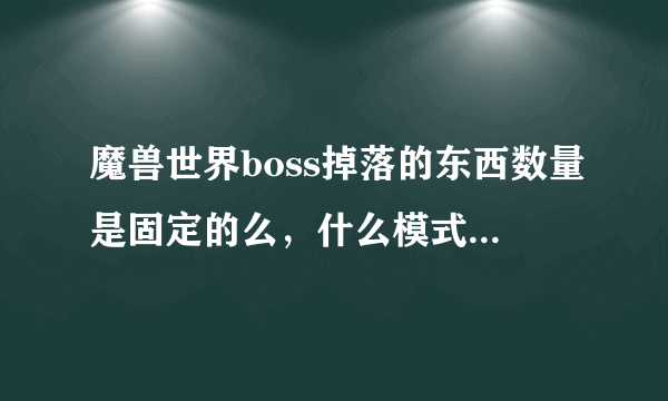 魔兽世界boss掉落的东西数量是固定的么，什么模式掉落多少