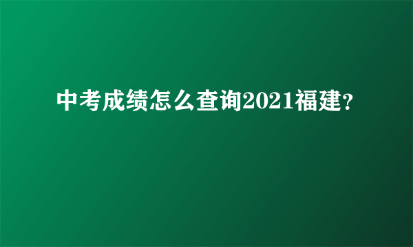 中考成绩怎么查询2021福建？