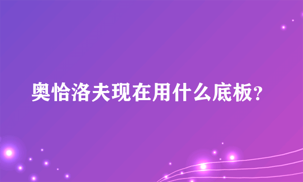 奥恰洛夫现在用什么底板？