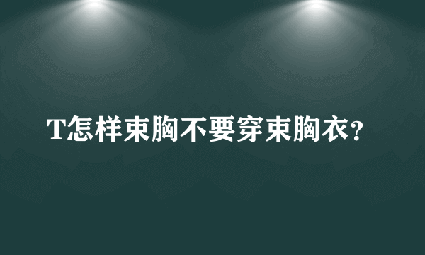 T怎样束胸不要穿束胸衣？