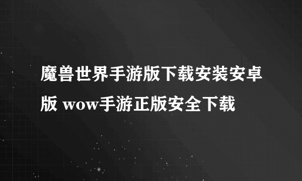 魔兽世界手游版下载安装安卓版 wow手游正版安全下载