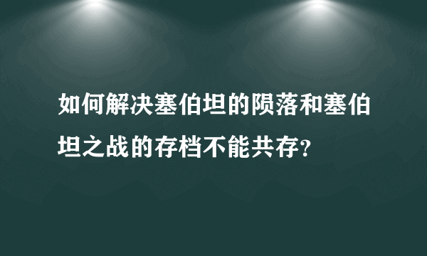 如何解决塞伯坦的陨落和塞伯坦之战的存档不能共存？