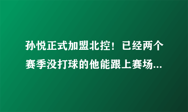 孙悦正式加盟北控！已经两个赛季没打球的他能跟上赛场的节奏吗？