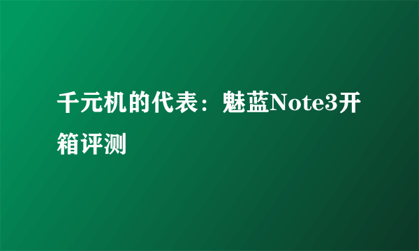 千元机的代表：魅蓝Note3开箱评测