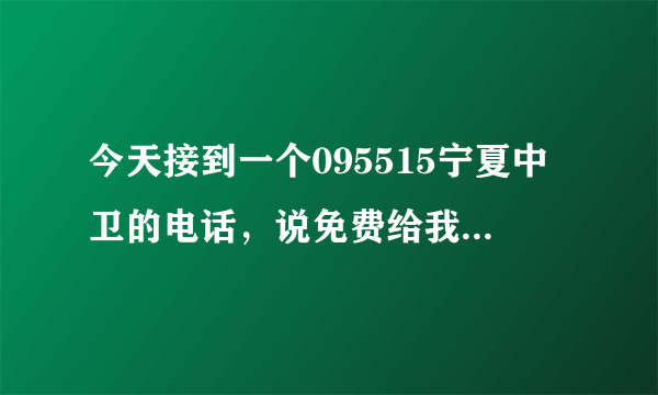 今天接到一个095515宁夏中卫的电话，说免费给我一份交通意外险，还让说姓名年龄出生年月，我给了个假的？