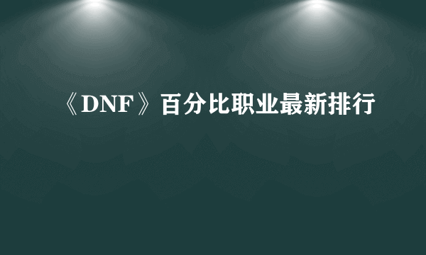 《DNF》百分比职业最新排行