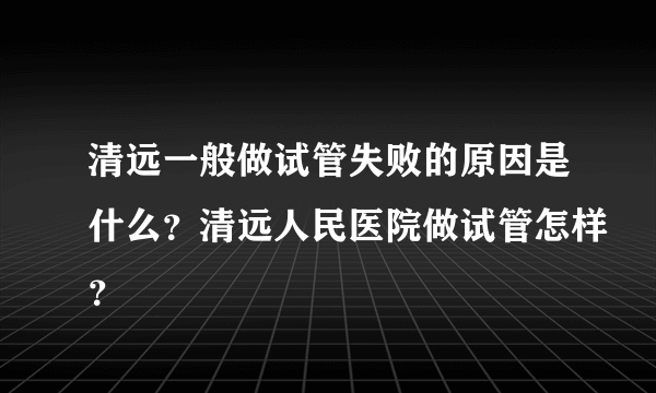 清远一般做试管失败的原因是什么？清远人民医院做试管怎样？