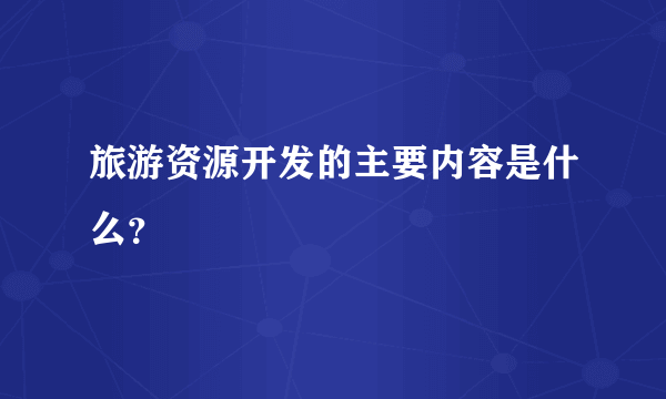 旅游资源开发的主要内容是什么？