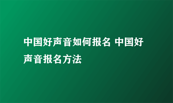 中国好声音如何报名 中国好声音报名方法