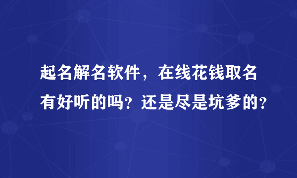 起名解名软件，在线花钱取名有好听的吗？还是尽是坑爹的？