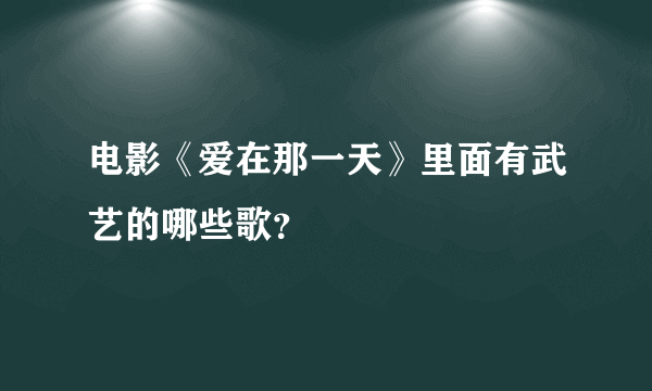 电影《爱在那一天》里面有武艺的哪些歌？