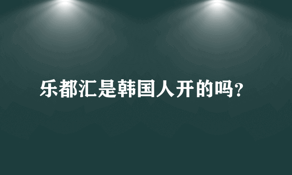 乐都汇是韩国人开的吗？