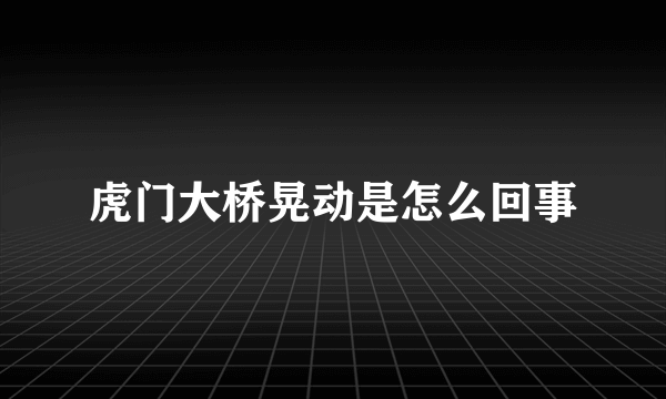 虎门大桥晃动是怎么回事