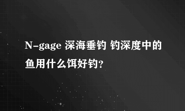 N-gage 深海垂钓 钓深度中的鱼用什么饵好钓？