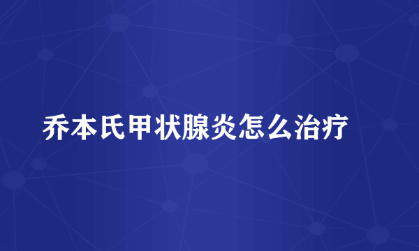 乔本氏甲状腺炎怎么治疗	