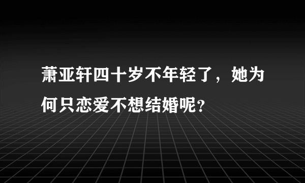 萧亚轩四十岁不年轻了，她为何只恋爱不想结婚呢？