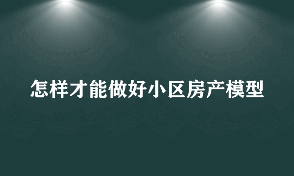 怎样才能做好小区房产模型