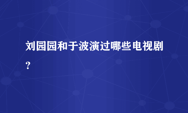 刘园园和于波演过哪些电视剧？