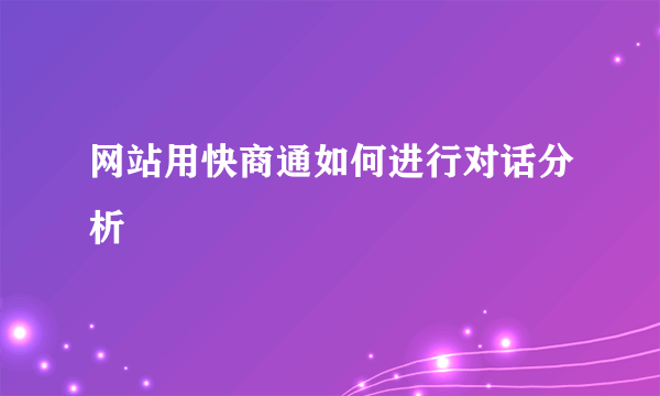 网站用快商通如何进行对话分析