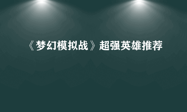 《梦幻模拟战》超强英雄推荐