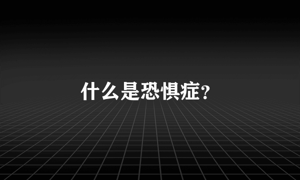 什么是恐惧症？