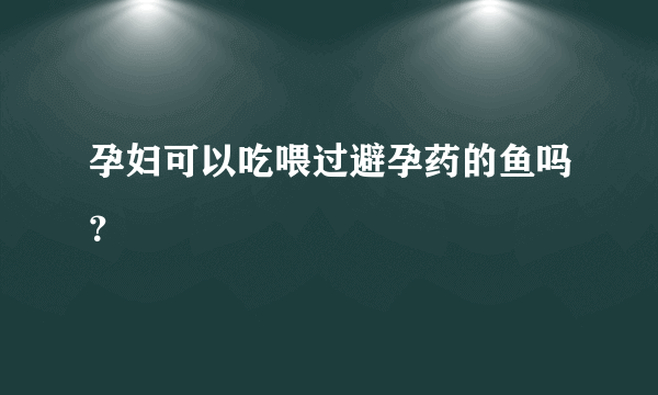 孕妇可以吃喂过避孕药的鱼吗？