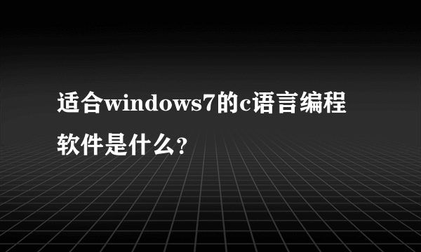 适合windows7的c语言编程软件是什么？