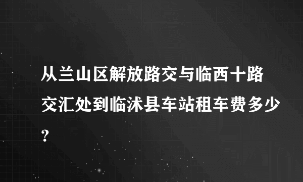 从兰山区解放路交与临西十路交汇处到临沭县车站租车费多少？