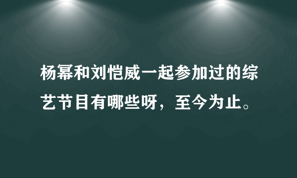 杨幂和刘恺威一起参加过的综艺节目有哪些呀，至今为止。