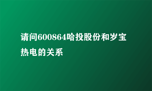 请问600864哈投股份和岁宝热电的关系