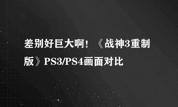 差别好巨大啊！《战神3重制版》PS3/PS4画面对比