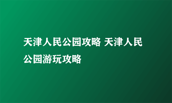 天津人民公园攻略 天津人民公园游玩攻略