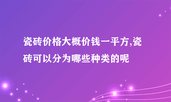 瓷砖价格大概价钱一平方,瓷砖可以分为哪些种类的呢