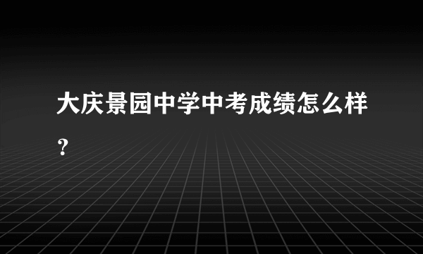 大庆景园中学中考成绩怎么样？