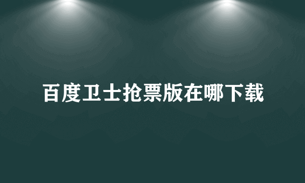 百度卫士抢票版在哪下载