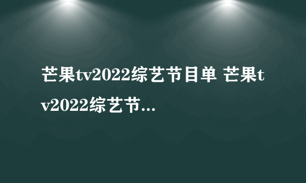 芒果tv2022综艺节目单 芒果tv2022综艺节目表一览