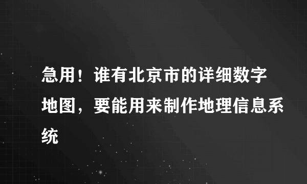 急用！谁有北京市的详细数字地图，要能用来制作地理信息系统