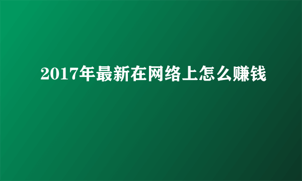 2017年最新在网络上怎么赚钱