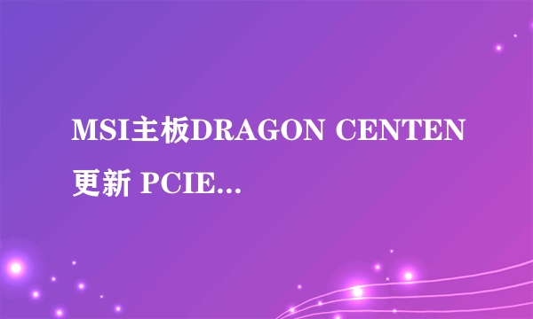 MSI主板DRAGON CENTEN更新 PCIE新驱动后，开机进系统后RX590无图像显示输出？