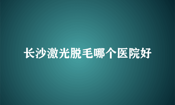 长沙激光脱毛哪个医院好