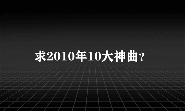 求2010年10大神曲？