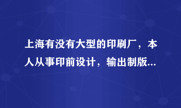 上海有没有大型的印刷厂，本人从事印前设计，输出制版，2年半时间，在青岛海尔丰采印刷厂，准备去上海发展