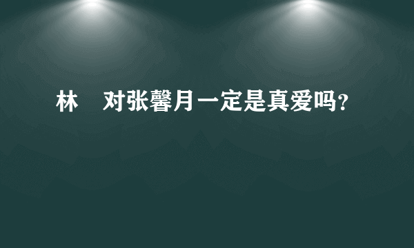 林峯对张馨月一定是真爱吗？