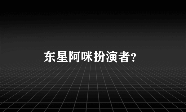 东星阿咪扮演者？