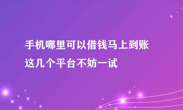 手机哪里可以借钱马上到账 这几个平台不妨一试