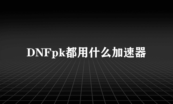 DNFpk都用什么加速器