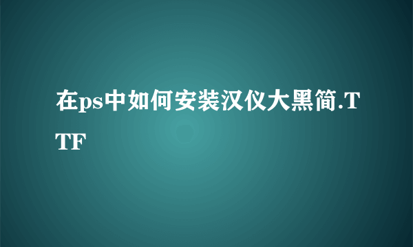 在ps中如何安装汉仪大黑简.TTF