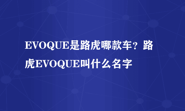 EVOQUE是路虎哪款车？路虎EVOQUE叫什么名字