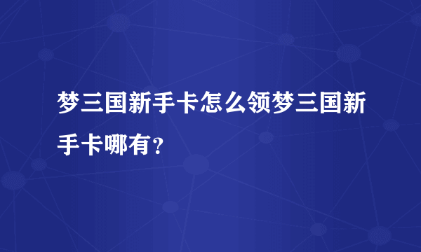 梦三国新手卡怎么领梦三国新手卡哪有？