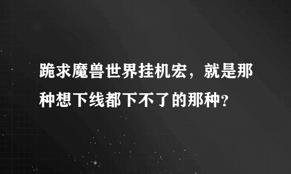 跪求魔兽世界挂机宏，就是那种想下线都下不了的那种？